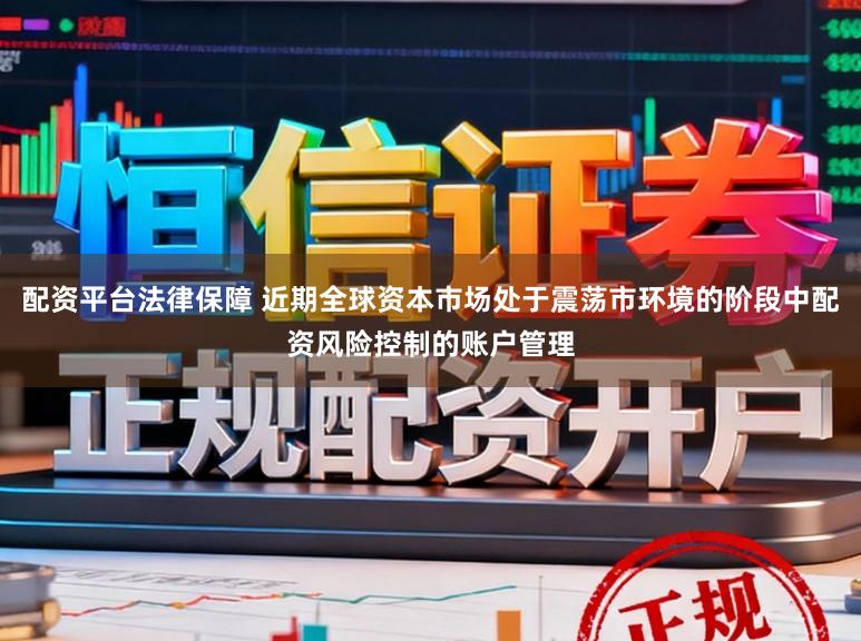 配资平台法律保障 近期全球资本市场处于震荡市环境的阶段中配资风险控制的账户管理
