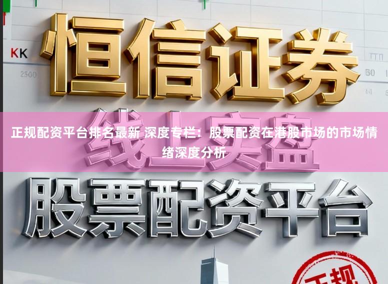 正规配资平台排名最新 深度专栏：股票配资在港股市场的市场情绪深度分析
