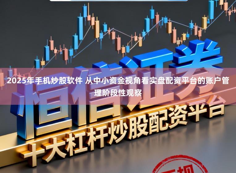 2025年手机炒股软件 从中小资金视角看实盘配资平台的账户管理阶段性观察