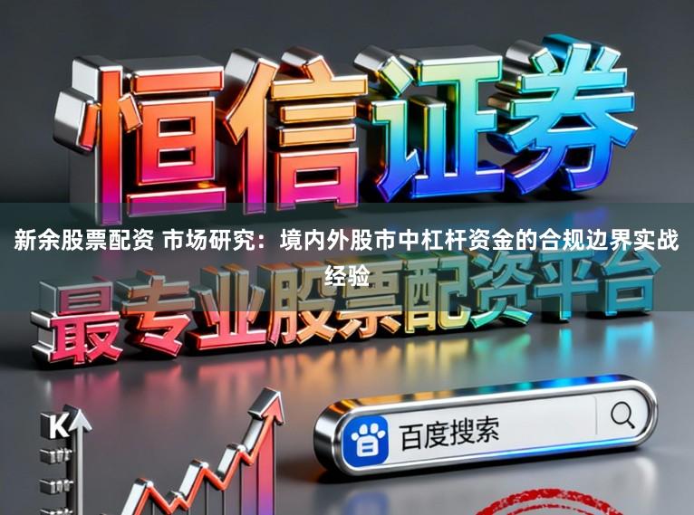 新余股票配资 市场研究：境内外股市中杠杆资金的合规边界实战经验