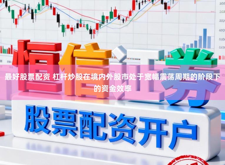 最好股票配资 杠杆炒股在境内外股市处于宽幅震荡周期的阶段下的资金效率