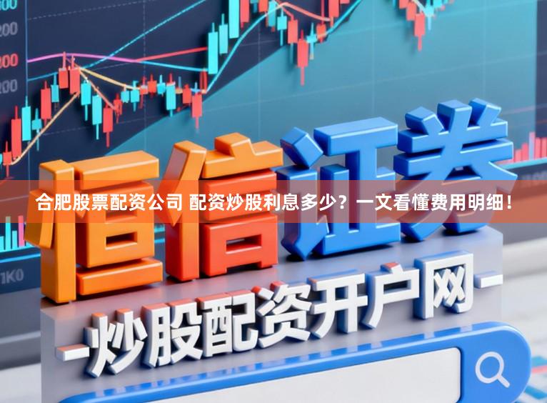 合肥股票配资公司 配资炒股利息多少？一文看懂费用明细！