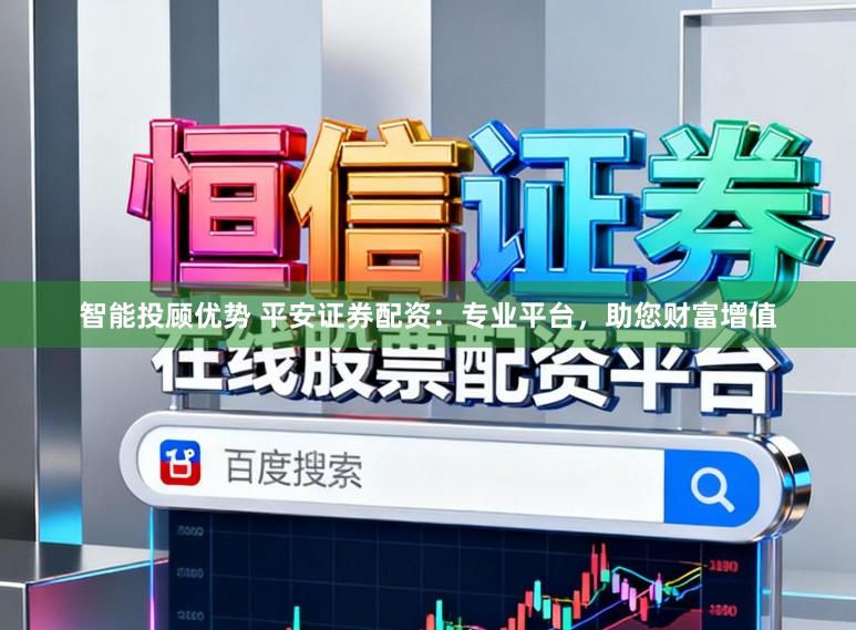 智能投顾优势 平安证券配资：专业平台，助您财富增值