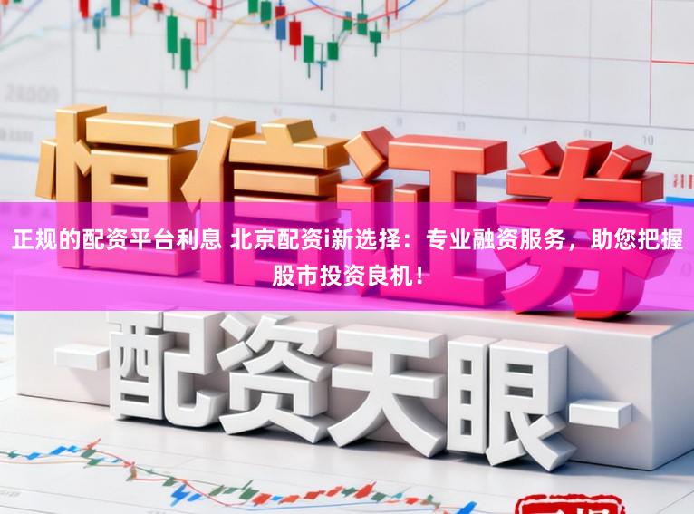 正规的配资平台利息 北京配资i新选择：专业融资服务，助您把握股市投资良机！