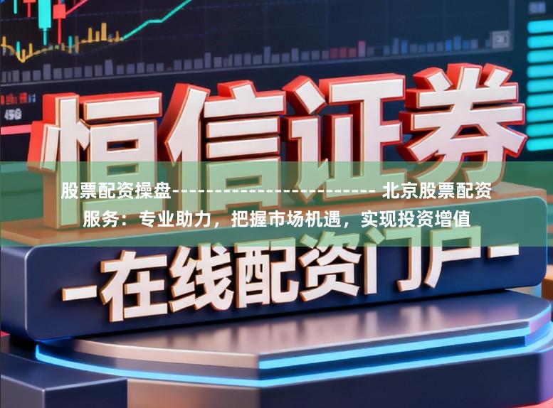 股票配资操盘------------------------ 北京股票配资服务：专业助力，把握市场机遇，实现投资增值