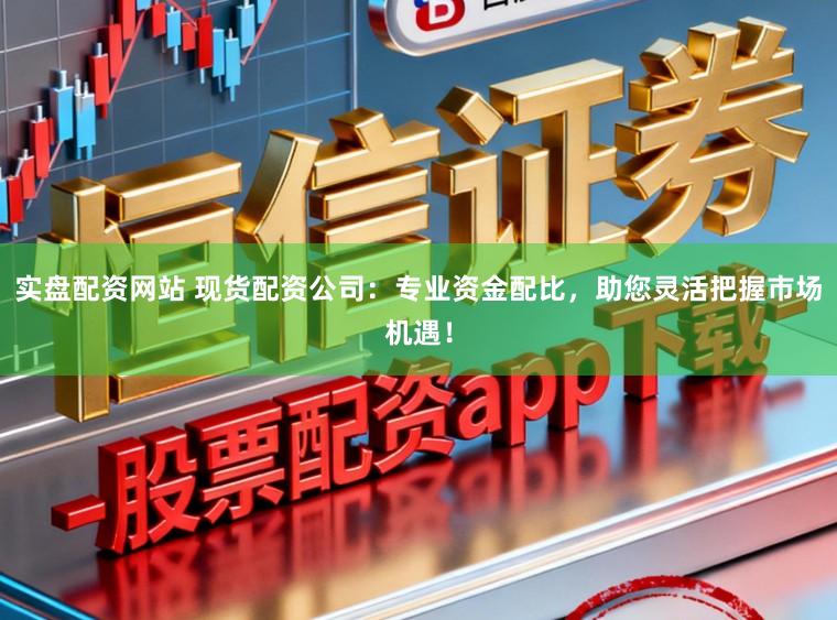 实盘配资网站 现货配资公司：专业资金配比，助您灵活把握市场机遇！