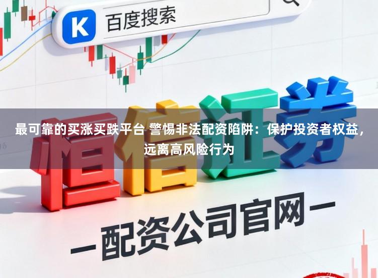 最可靠的买涨买跌平台 警惕非法配资陷阱：保护投资者权益，远离高风险行为