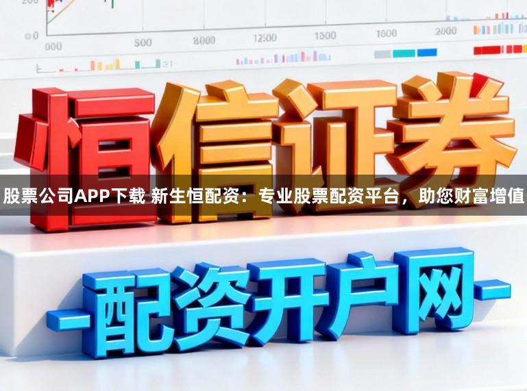股票公司APP下载 新生恒配资：专业股票配资平台，助您财富增值