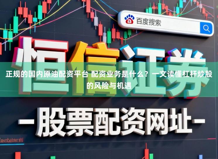 正规的国内原油配资平台 配资业务是什么？一文读懂杠杆炒股的风险与机遇