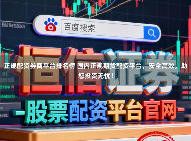 正规配资券商平台排名榜 国内正规期货配资平台，安全高效，助您投资无忧！