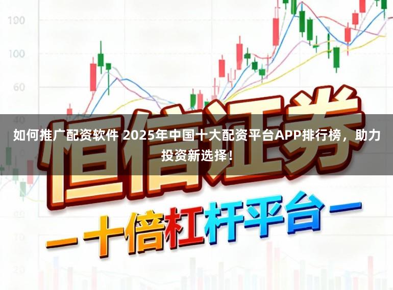如何推广配资软件 2025年中国十大配资平台APP排行榜，助力投资新选择！