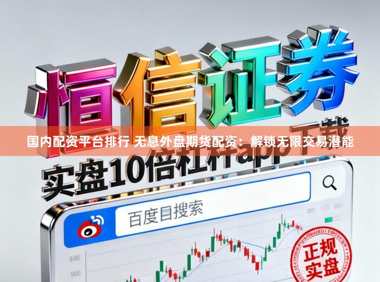 国内配资平台排行 无息外盘期货配资：解锁无限交易潜能