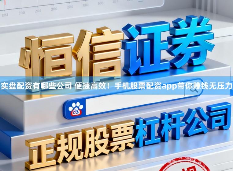 实盘配资有哪些公司 便捷高效！手机股票配资app带你赚钱无压力