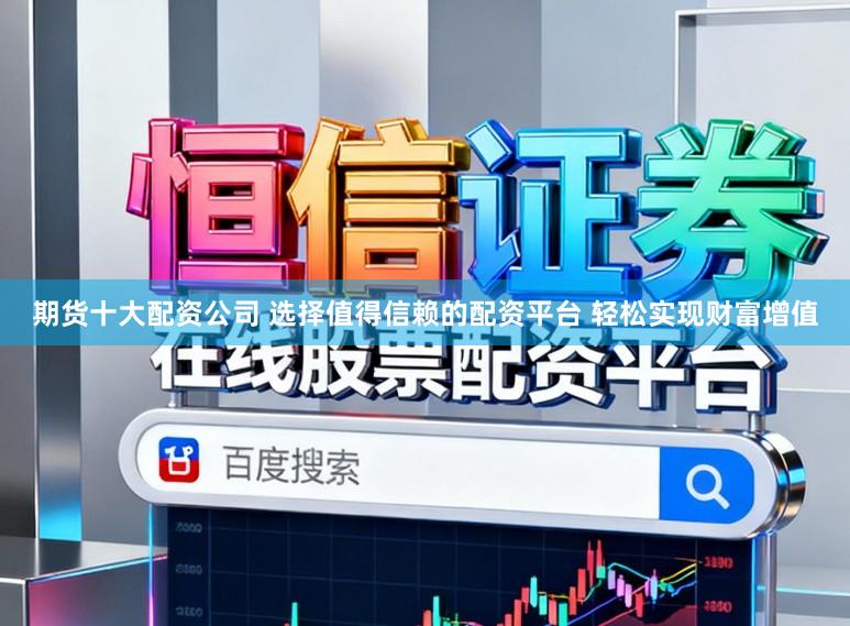 期货十大配资公司 选择值得信赖的配资平台 轻松实现财富增值