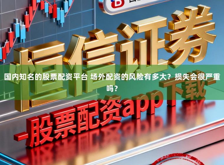 国内知名的股票配资平台 场外配资的风险有多大？损失会很严重吗？