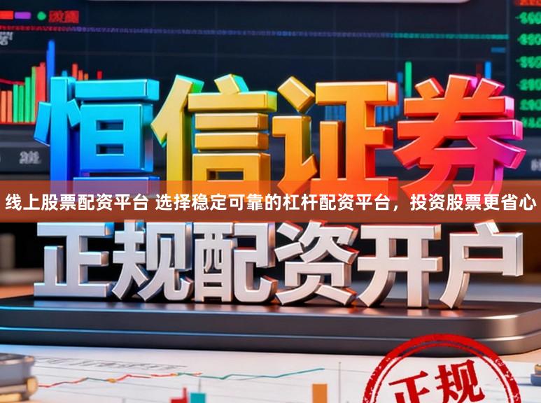 线上股票配资平台 选择稳定可靠的杠杆配资平台，投资股票更省心