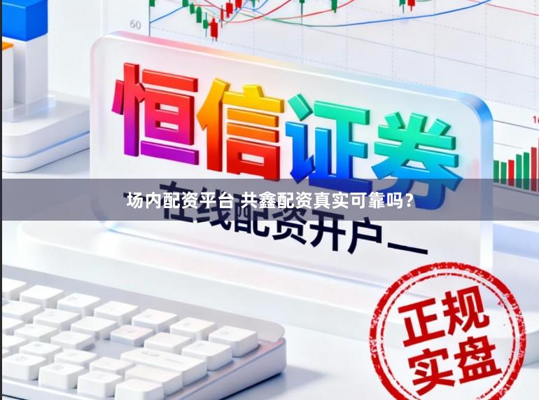 场内配资平台 共鑫配资真实可靠吗？