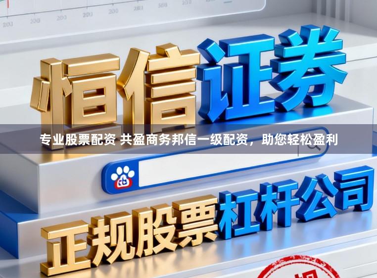 专业股票配资 共盈商务邦信一级配资，助您轻松盈利