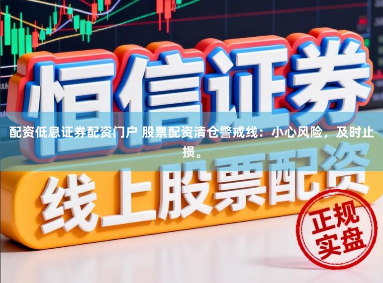 配资低息证券配资门户 股票配资清仓警戒线：小心风险，及时止损。