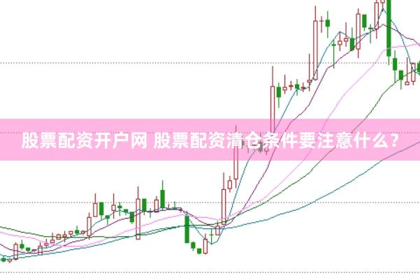 股票配资开户网 股票配资清仓条件要注意什么？