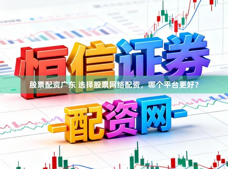 股票配资广东 选择股票网络配资，哪个平台更好？