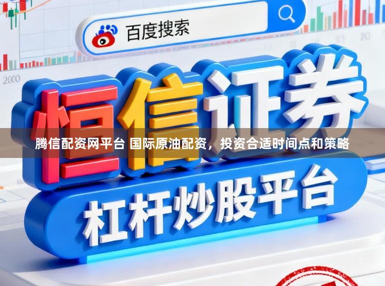腾信配资网平台 国际原油配资，投资合适时间点和策略