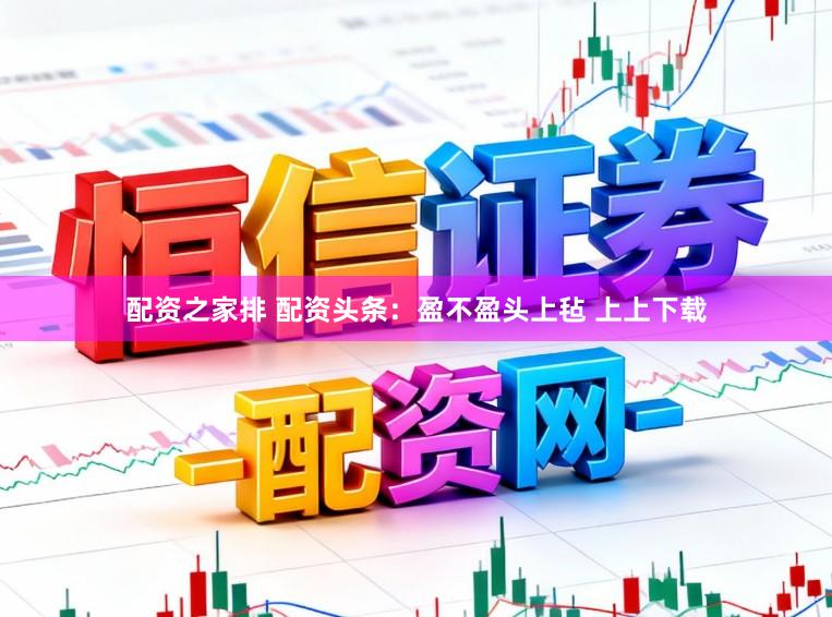 配资之家排 配资头条:盈不盈头上毡 上上下载
