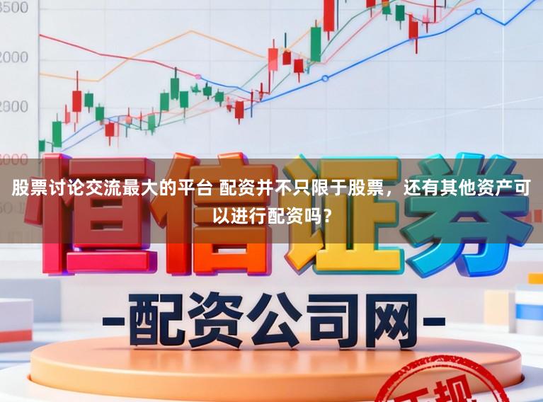 股票讨论交流最大的平台 配资并不只限于股票，还有其他资产可以进行配资吗？